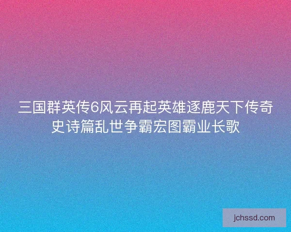 三国群英传6风云再起英雄逐鹿天下传奇史诗篇乱世争霸宏图霸业长歌