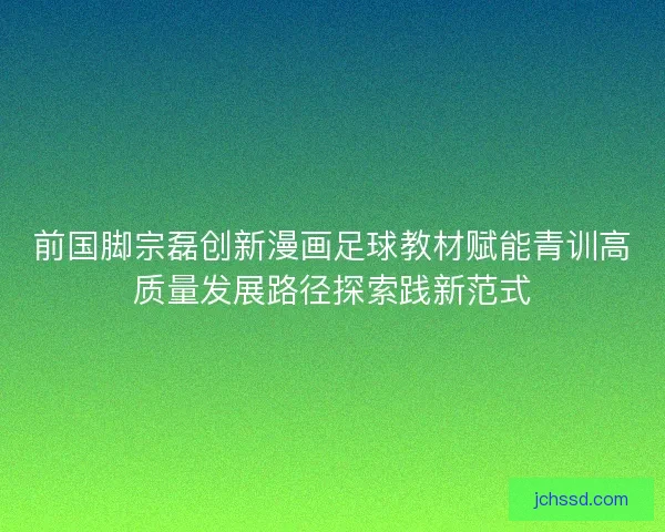 前国脚宗磊创新漫画足球教材赋能青训高质量发展路径探索践新范式