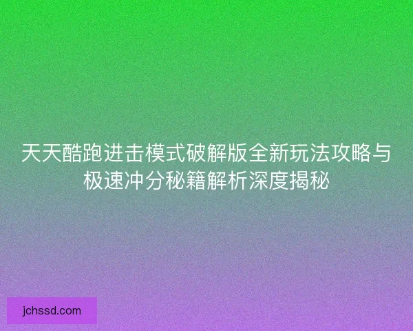 天天酷跑进击模式破解版全新玩法攻略与极速冲分秘籍解析深度揭秘