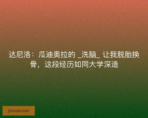 达尼洛：瓜迪奥拉的 _洗脑_ 让我脱胎换骨，这段经历如同大学深造