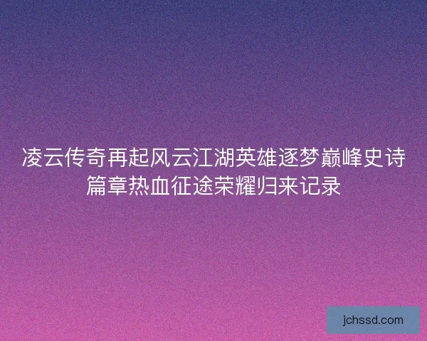 凌云传奇再起风云江湖英雄逐梦巅峰史诗篇章热血征途荣耀归来记录