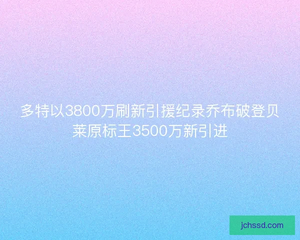 多特以3800万刷新引援纪录乔布破登贝莱原标王3500万新引进