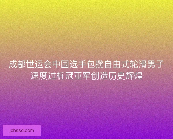 成都世运会中国选手包揽自由式轮滑男子速度过桩冠亚军创造历史辉煌